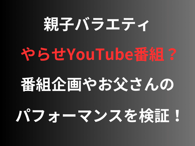 親子バラエティやらせYouTube番組？番組企画やお父さんのパフォーマンスを検証！