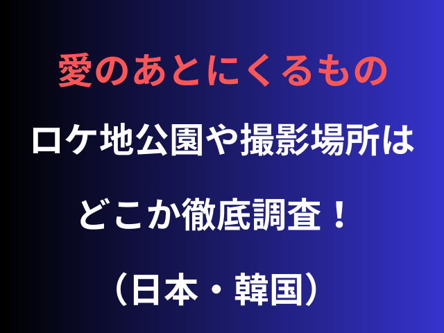 愛のあとにくるものロケ地公園や撮影場所はどこか徹底調査！