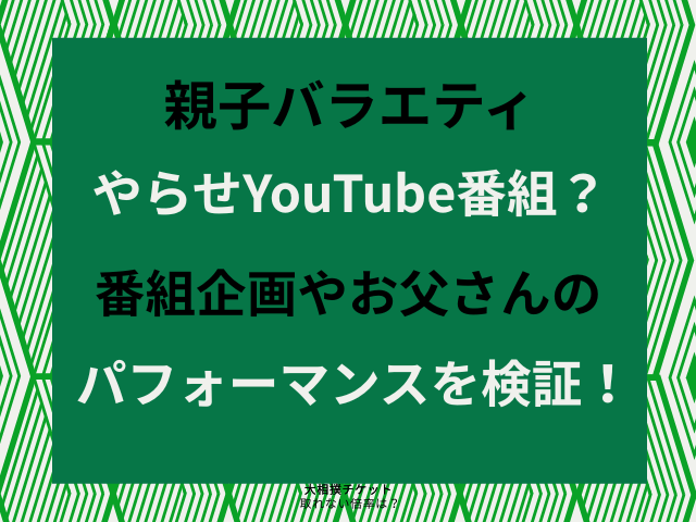 親子バラエティやらせYouTube番組？番組企画やお父さんのパフォーマンスを検証！