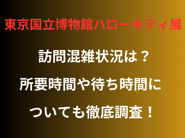 東京国立博物館ハローキティ展 訪問混雑状況は？所要時間や待ち時間についても徹底調査！