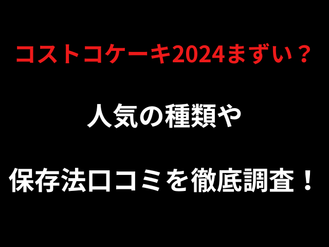 コストコケーキ2024まずい？人気の種類や保存法口コミを徹底調査！