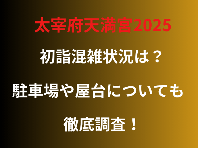 太宰府天満宮2025初詣混雑状況は？駐車場や屋台についても徹底調査！