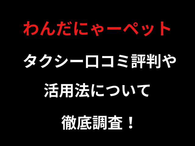 わんだにゃーペットタクシー口コミ評判や活用法について徹底調査！