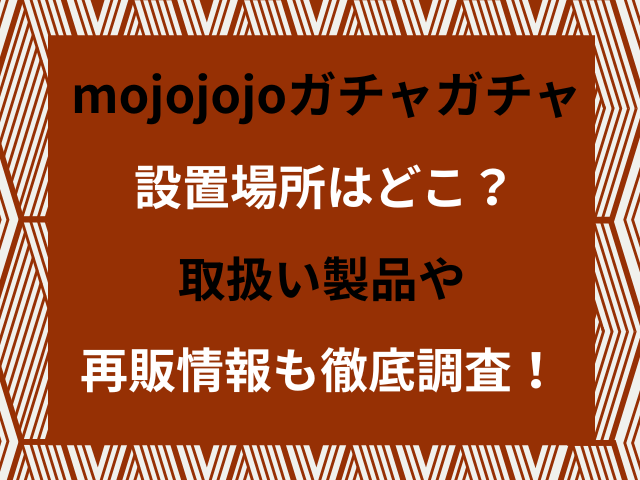 mojojojoガチャガチャ設置場所はどこ？取扱い製品や再販情報も徹底調査！