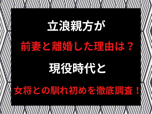 立浪親方が前妻と離婚した理由は？現役時代と女将との馴れ初めを徹底調査！