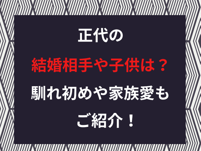 正代の結婚相手や子供は？馴れ初めや家族愛もご紹介！