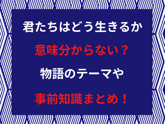 君たちはどう生きるか意味分からない？物語のテーマや事前知識まとめ！