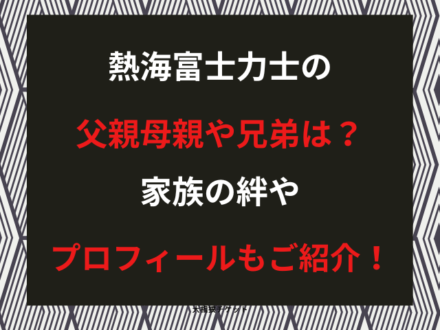 熱海富士力士の父親母親や兄弟は？家族の絆やプロフィールもご紹介！