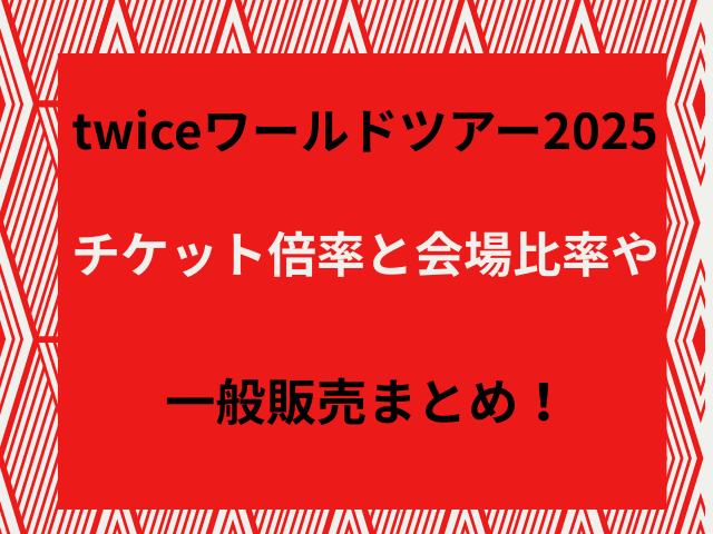 twiceワールドツアー2025チケット倍率と会場比率や当落日・一般販売まとめ！