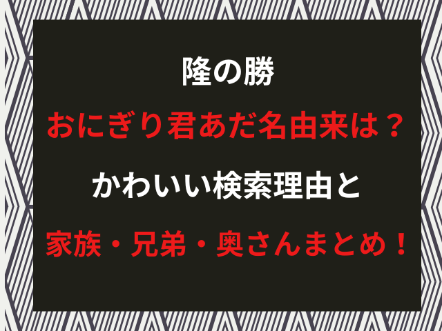 隆の勝おにぎり君あだ名由来は？かわいい検索理由と家族・兄弟・奥さんまとめ！