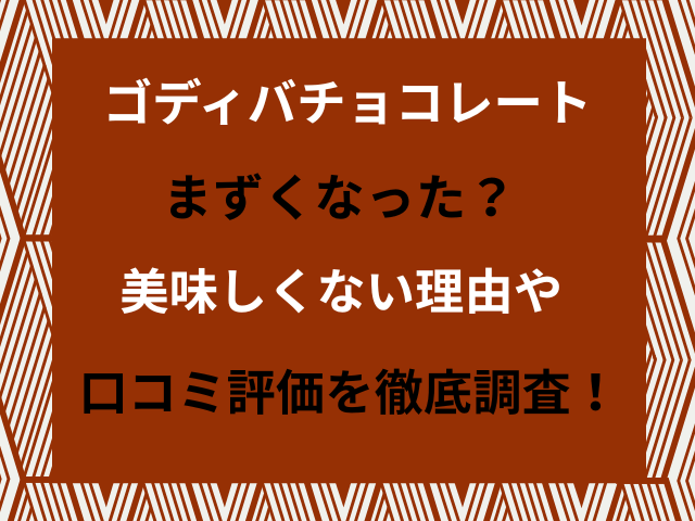 ゴディバはまずくなった？という声の真相を調査。味が変わった理由や『美味しくない』と感じる人の口コミ・評価をわかりやすくまとめました。