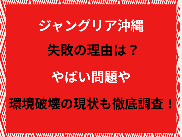 ジャングリア沖縄失敗の理由は？やばい問題や環境破壊の現状も徹底調査！