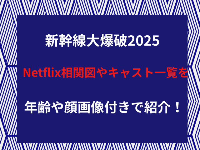 新幹線大爆破2025Netflix相関図やキャスト一覧を年齢や顔画像付きで紹介！
