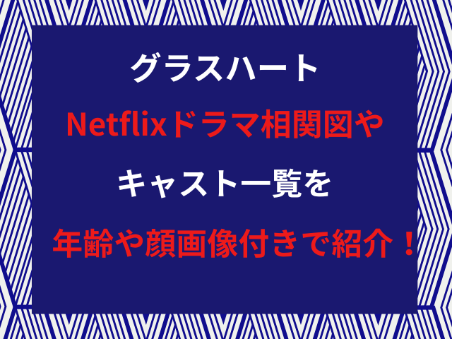 グラスハートNetflixドラマ相関図やキャスト一覧を年齢や顔画像付きで紹介！