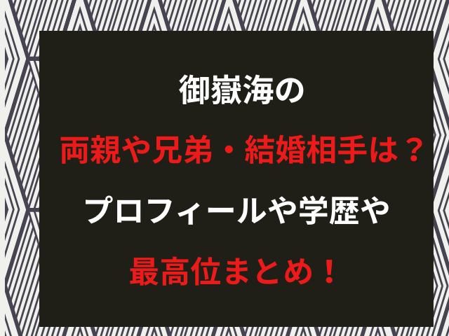 御嶽海の両親や兄弟・結婚相手は？プロフィールや学歴や最高位まとめ！