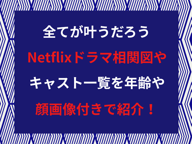 全てが叶うだろうNetflixドラマ相関図やキャスト一覧を年齢や顔画像付きで紹介！
