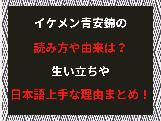 イケメン青安錦の読み方や由来は？生い立ちや日本語上手な理由まとめ！
