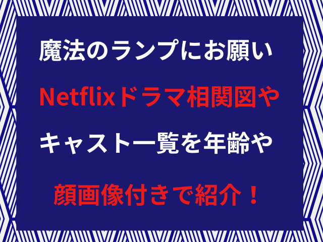 魔法のランプにお願いNetflixドラマ相関図やキャスト一覧を年齢や顔画像付きで紹介！