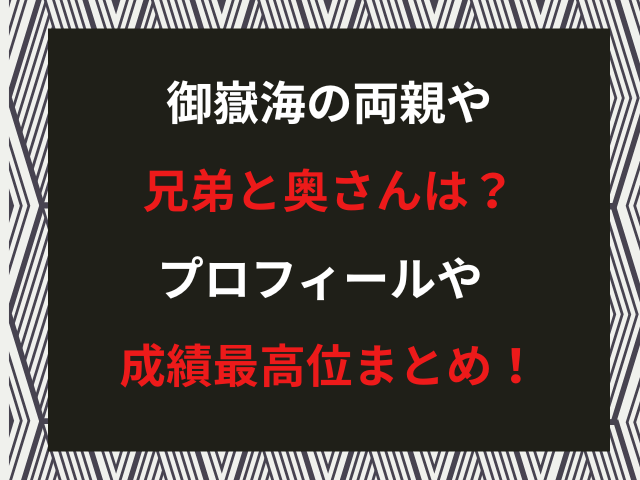 御嶽海の両親や兄弟と奥さんは？プロフィールや成績最高位まとめ！