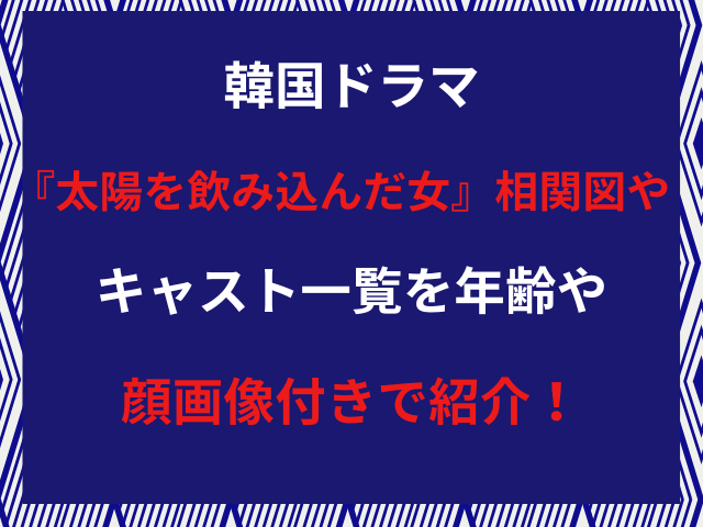 韓国ドラマ『太陽を飲み込んだ女』相関図やキャスト一覧を年齢や顔画像付きで紹介！