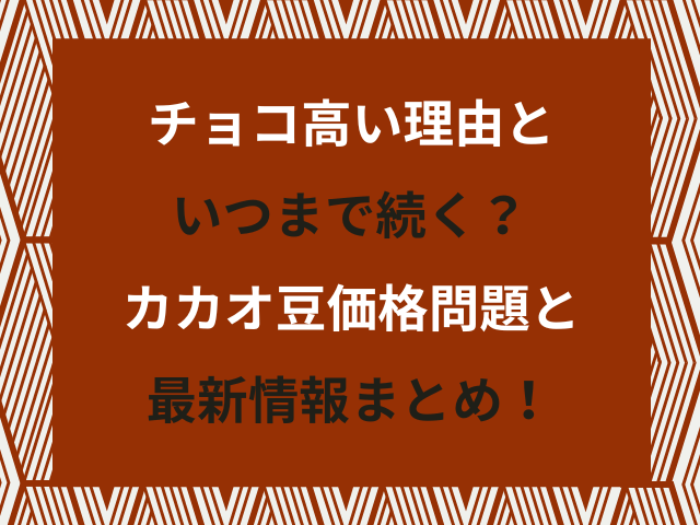チョコ高い理由といつまで続く?カカオ豆価格問題と最新情報まとめ!