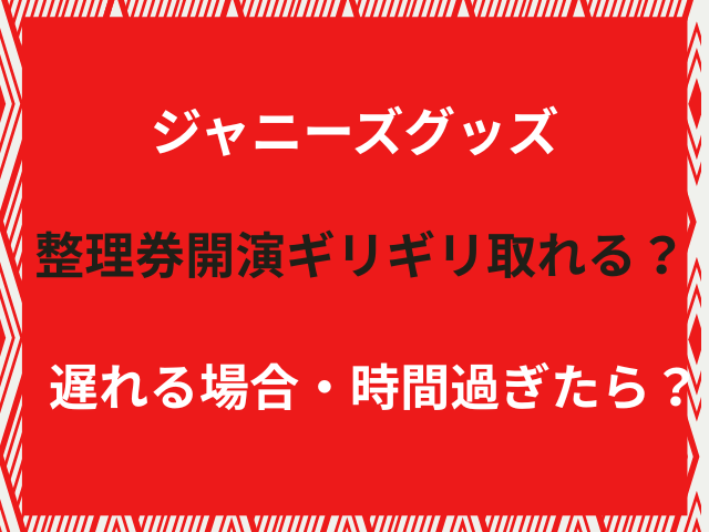 ジャニーズグッズ整理券開演ギリギリ取れる？遅れる場合・時間過ぎたら？