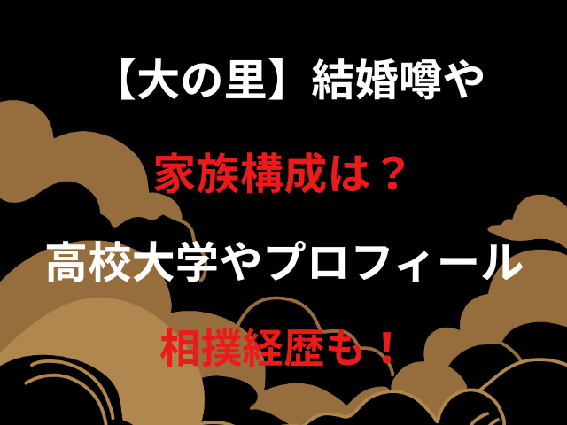 【大の里】結婚噂や家族構成は？高校大学やプロフィール・相撲経歴も！