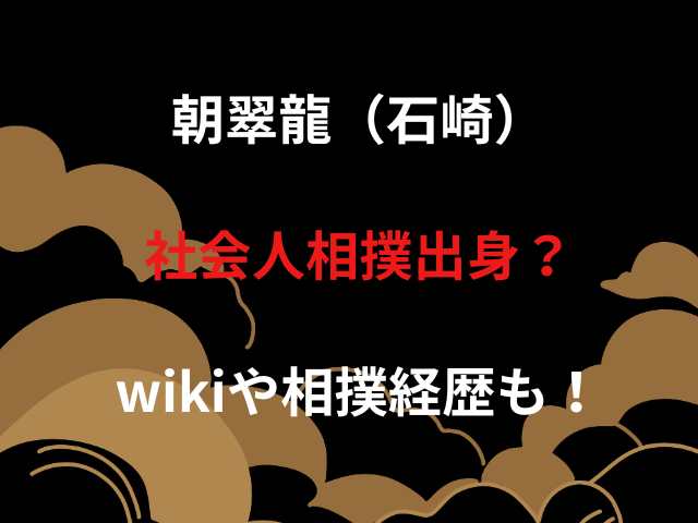 朝翠龍（石崎）社会人相撲出身？wikiや相撲経歴も！
